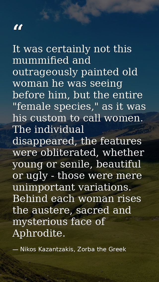 It was certainly not this mummified and outrageously painted old woman he was seeing before him, but the entire "female  — Nikos Kazantzakis, Zorba the Greek