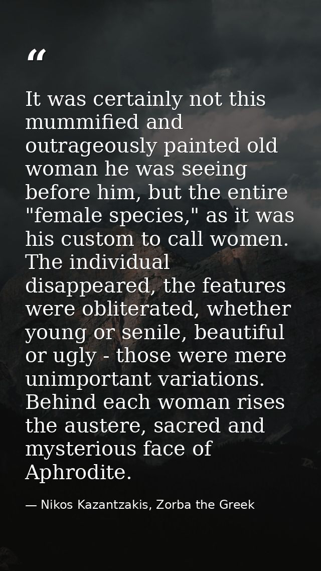 It was certainly not this mummified and outrageously painted old woman he was seeing before him, but the entire "female  — Nikos Kazantzakis, Zorba the Greek