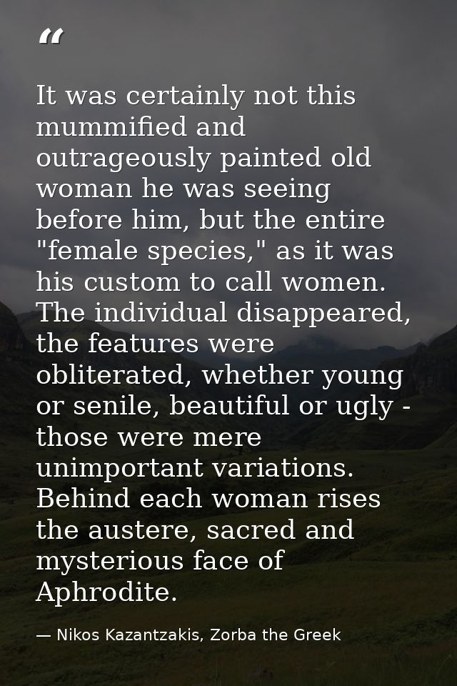 It was certainly not this mummified and outrageously painted old woman he was seeing before him, but the entire "female  — Nikos Kazantzakis, Zorba the Greek