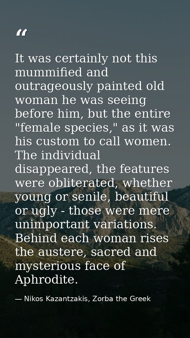 It was certainly not this mummified and outrageously painted old woman he was seeing before him, but the entire "female  — Nikos Kazantzakis, Zorba the Greek