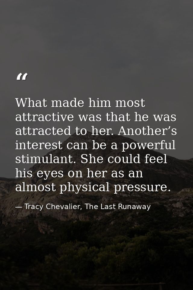 What made him most attractive was that he was attracted to her. Another’s interest can be a powerful stimulant. She coul — Tracy Chevalier, The Last Runaway