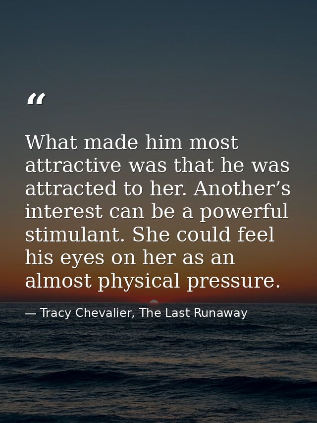 What made him most attractive was that he was attracted to her. Another’s interest can be a powerful stimulant. She coul — Tracy Chevalier, The Last Runaway