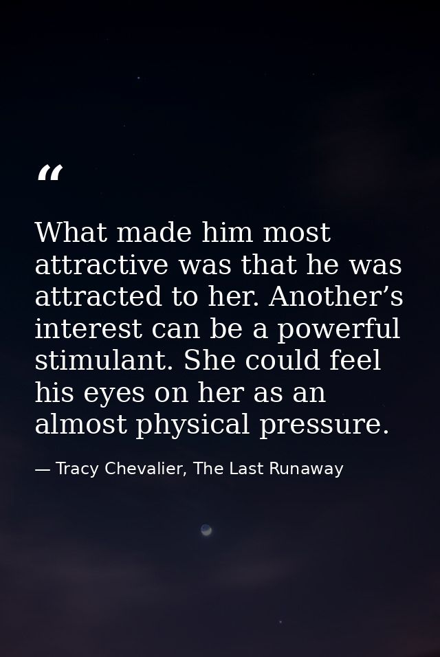 What made him most attractive was that he was attracted to her. Another’s interest can be a powerful stimulant. She coul — Tracy Chevalier, The Last Runaway