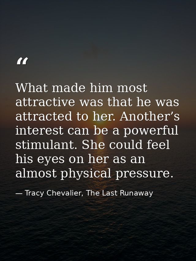 What made him most attractive was that he was attracted to her. Another’s interest can be a powerful stimulant. She coul — Tracy Chevalier, The Last Runaway