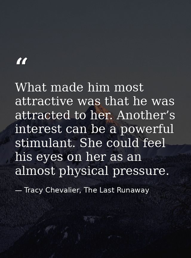 What made him most attractive was that he was attracted to her. Another’s interest can be a powerful stimulant. She coul — Tracy Chevalier, The Last Runaway