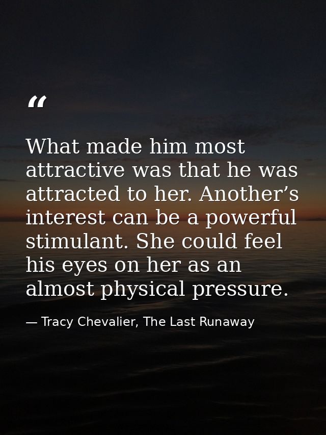 What made him most attractive was that he was attracted to her. Another’s interest can be a powerful stimulant. She coul — Tracy Chevalier, The Last Runaway