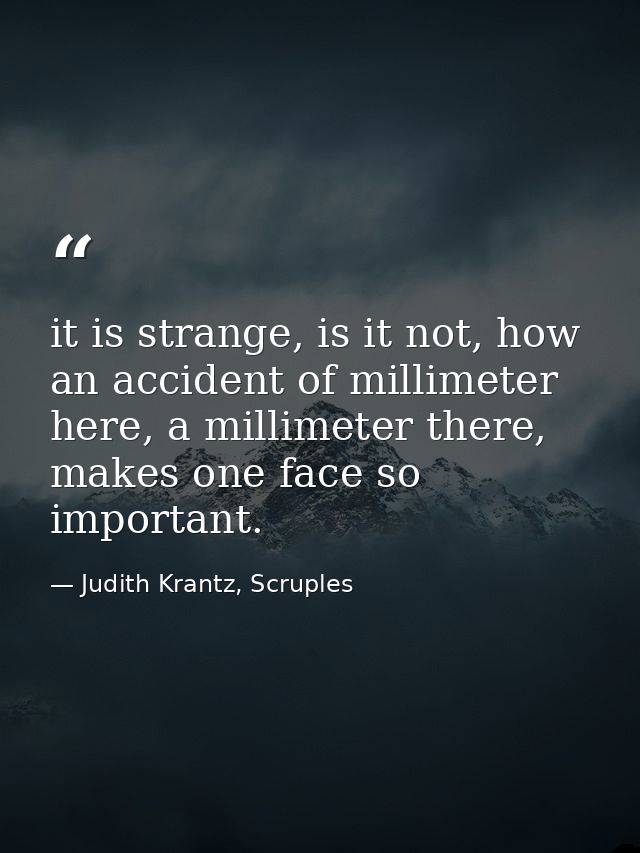it is strange, is it not, how an accident of millimeter here, a millimeter there, makes one face so important. — Judith Krantz, Scruples