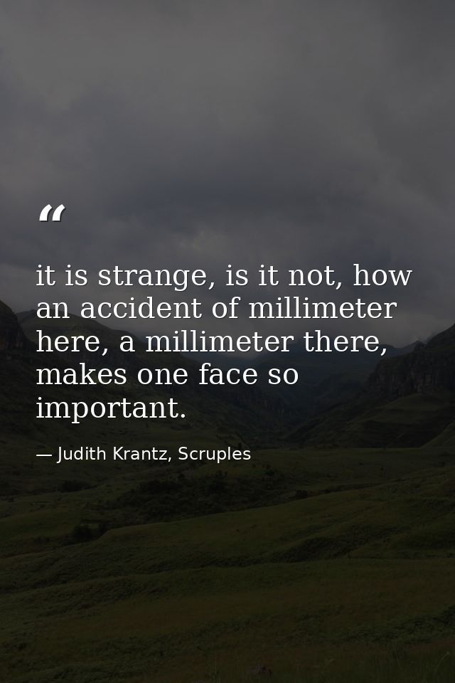 it is strange, is it not, how an accident of millimeter here, a millimeter there, makes one face so important. — Judith Krantz, Scruples