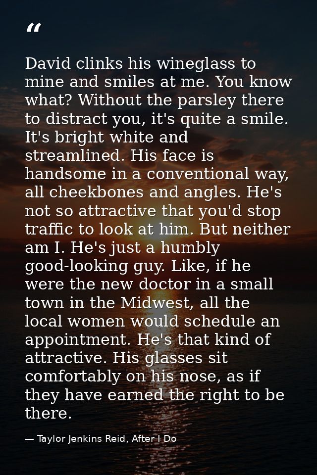 David clinks his wineglass to mine and smiles at me. You know what? Without the parsley there to distract you, it's quit — Taylor Jenkins Reid, After I Do