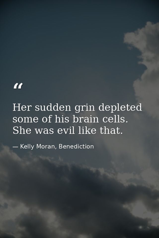 Her sudden grin depleted some of his brain cells. She was evil like that. — Kelly Moran, Benediction