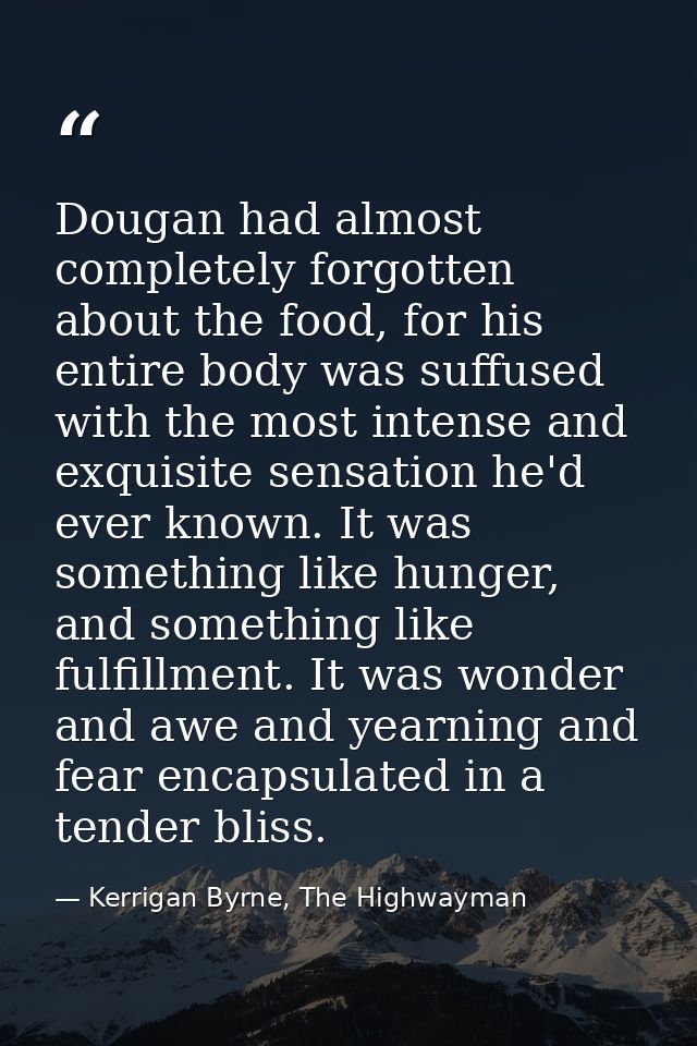 Dougan had almost completely forgotten about the food, for his entire body was suffused with the most intense and exquis — Kerrigan Byrne, The Highwayman