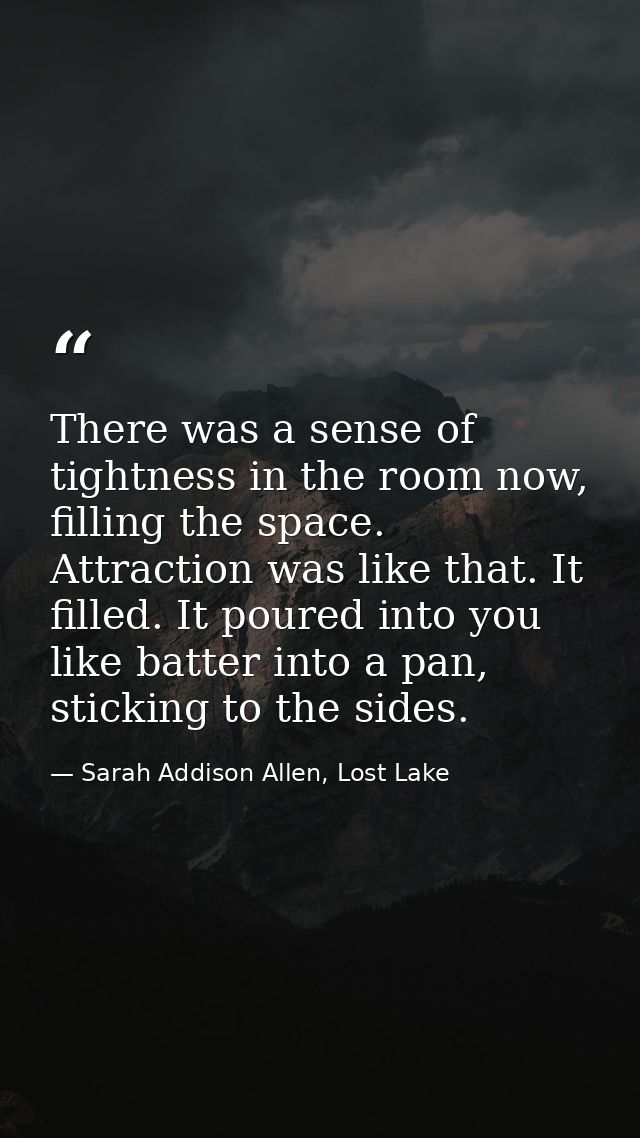 There was a sense of tightness in the room now, filling the space. Attraction was like that. It filled. It poured into y — Sarah Addison Allen, Lost Lake