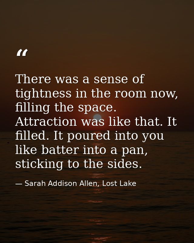 There was a sense of tightness in the room now, filling the space. Attraction was like that. It filled. It poured into y — Sarah Addison Allen, Lost Lake