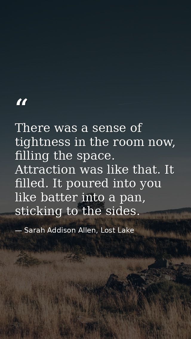There was a sense of tightness in the room now, filling the space. Attraction was like that. It filled. It poured into y — Sarah Addison Allen, Lost Lake