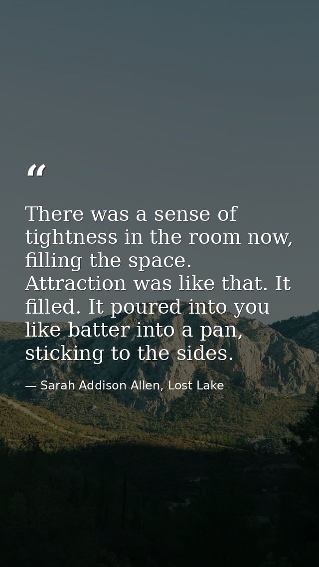There was a sense of tightness in the room now, filling the space. Attraction was like that. It filled. It poured into y — Sarah Addison Allen, Lost Lake