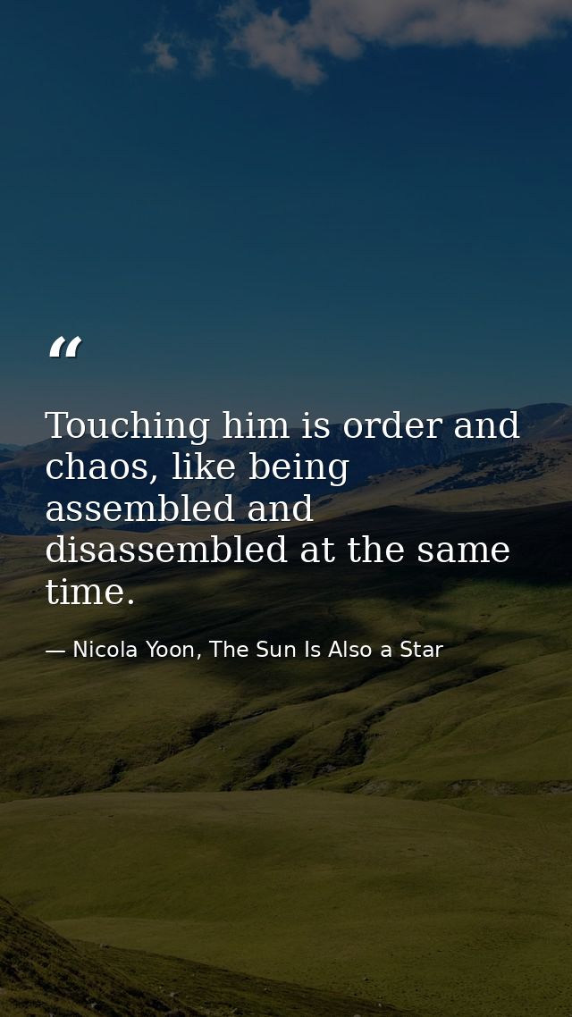 Touching him is order and chaos, like being assembled and disassembled at the same time. — Nicola Yoon, The Sun Is Also a Star