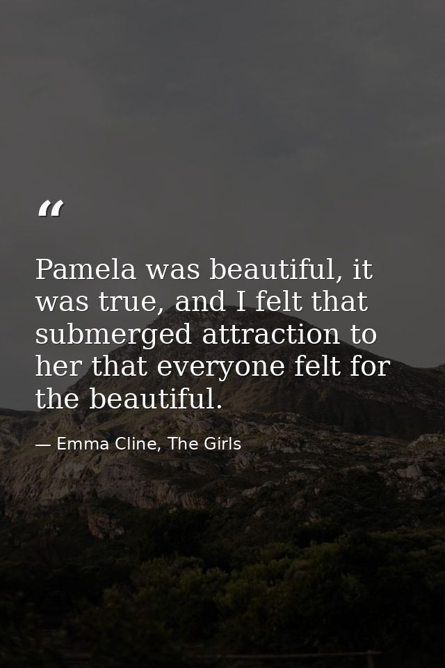 Pamela was beautiful, it was true, and I felt that submerged attraction to her that everyone felt for the beautiful. — Emma Cline, The Girls