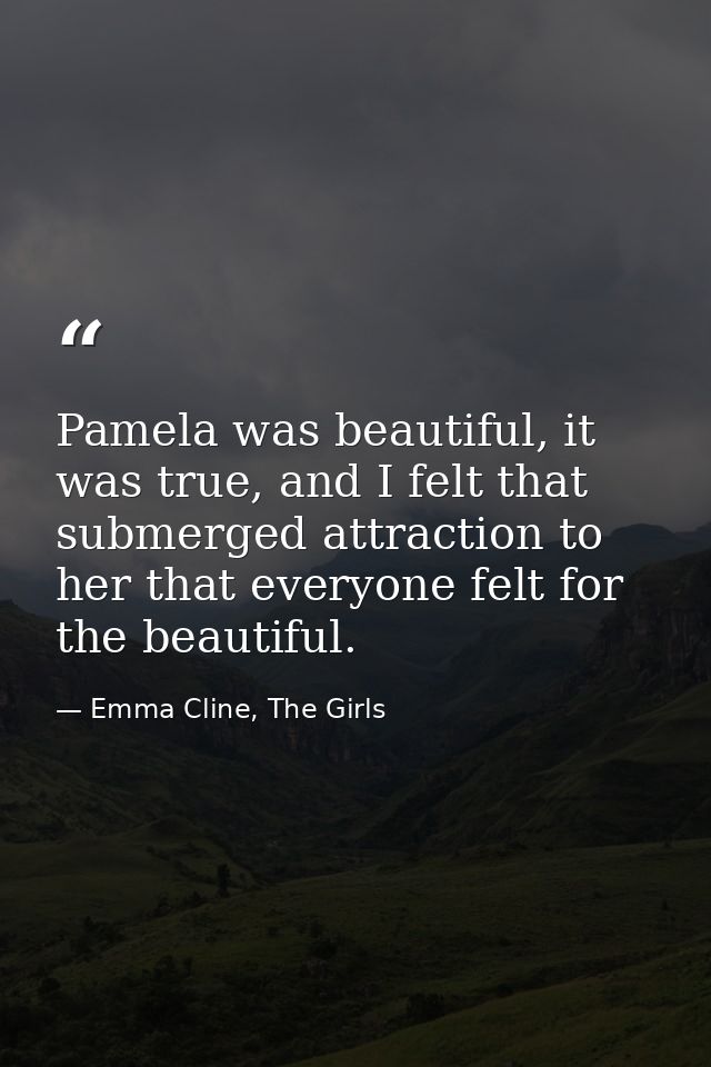 Pamela was beautiful, it was true, and I felt that submerged attraction to her that everyone felt for the beautiful. — Emma Cline, The Girls