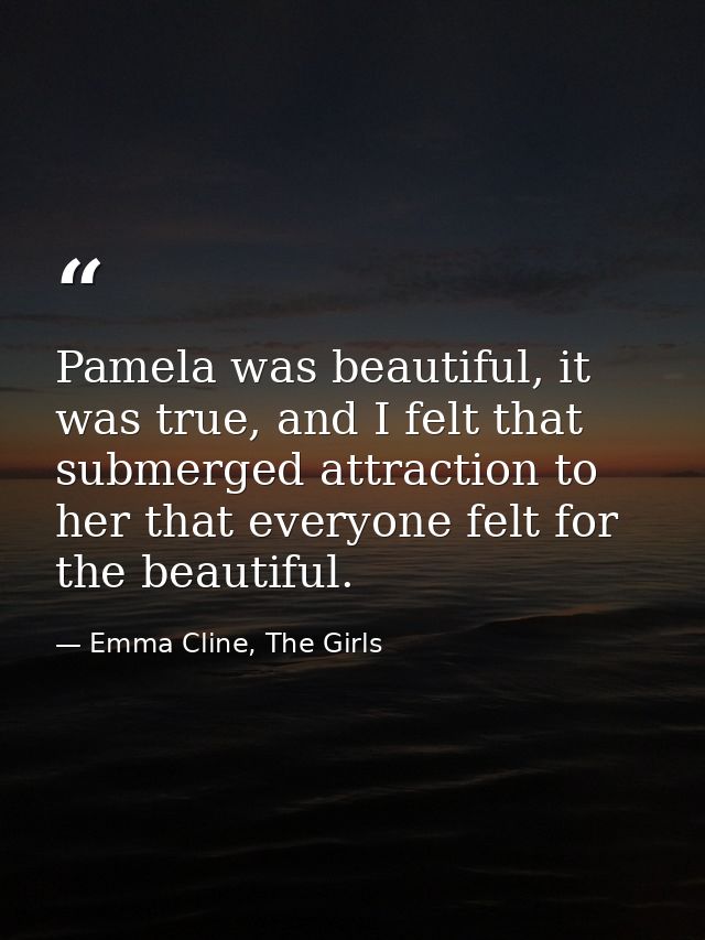 Pamela was beautiful, it was true, and I felt that submerged attraction to her that everyone felt for the beautiful. — Emma Cline, The Girls