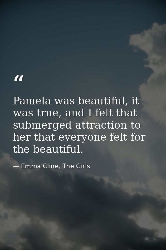 Pamela was beautiful, it was true, and I felt that submerged attraction to her that everyone felt for the beautiful. — Emma Cline, The Girls