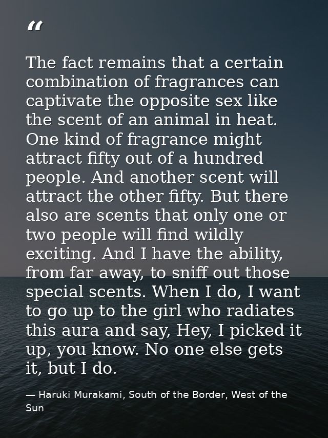 The fact remains that a certain combination of fragrances can captivate the opposite sex like the scent of an animal in  — Haruki Murakami, South of the Border, West of the Sun
