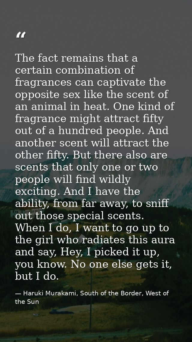 The fact remains that a certain combination of fragrances can captivate the opposite sex like the scent of an animal in  — Haruki Murakami, South of the Border, West of the Sun