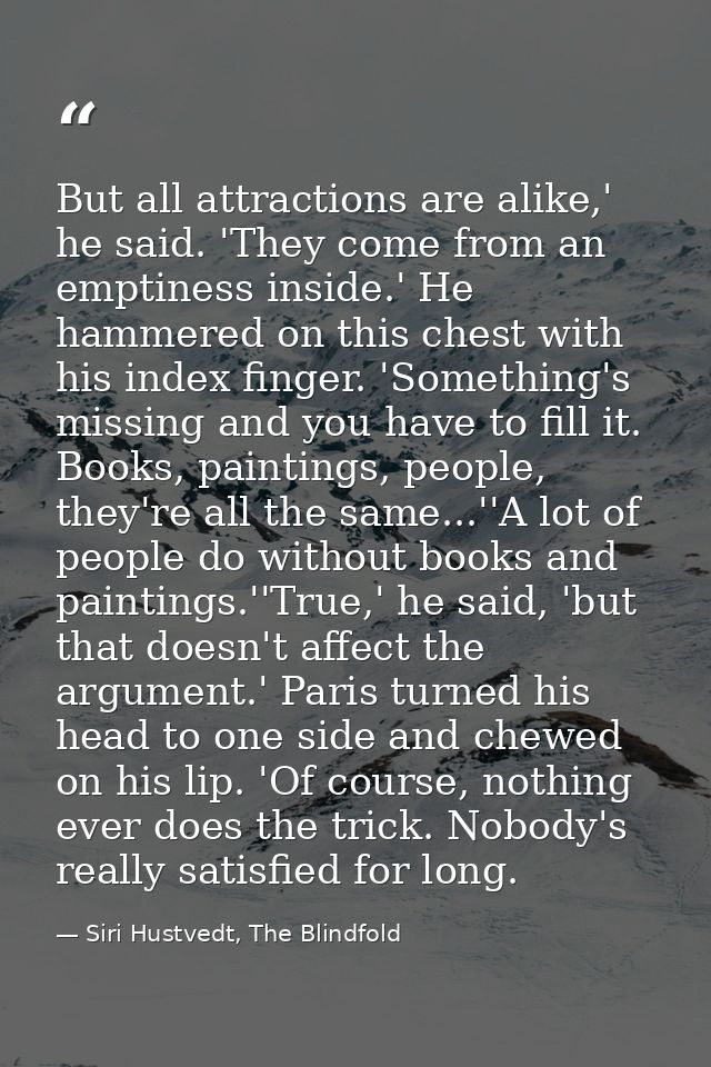 But all attractions are alike,' he said. 'They come from an emptiness inside.' He hammered on this chest with his index  — Siri Hustvedt, The Blindfold