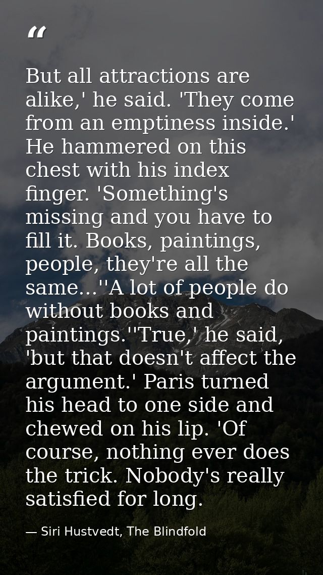 But all attractions are alike,' he said. 'They come from an emptiness inside.' He hammered on this chest with his index  — Siri Hustvedt, The Blindfold