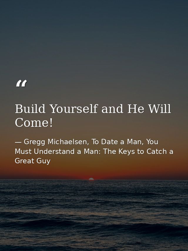 Build Yourself and He Will Come! — Gregg Michaelsen, To Date a Man, You Must Understand a Man: The Keys to Catch a Great Guy