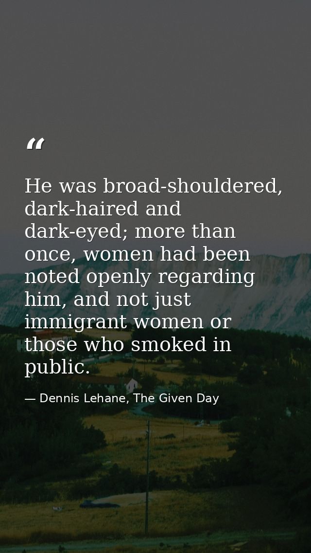 He was broad-shouldered, dark-haired and dark-eyed; more than once, women had been noted openly regarding him, and not j — Dennis Lehane, The Given Day
