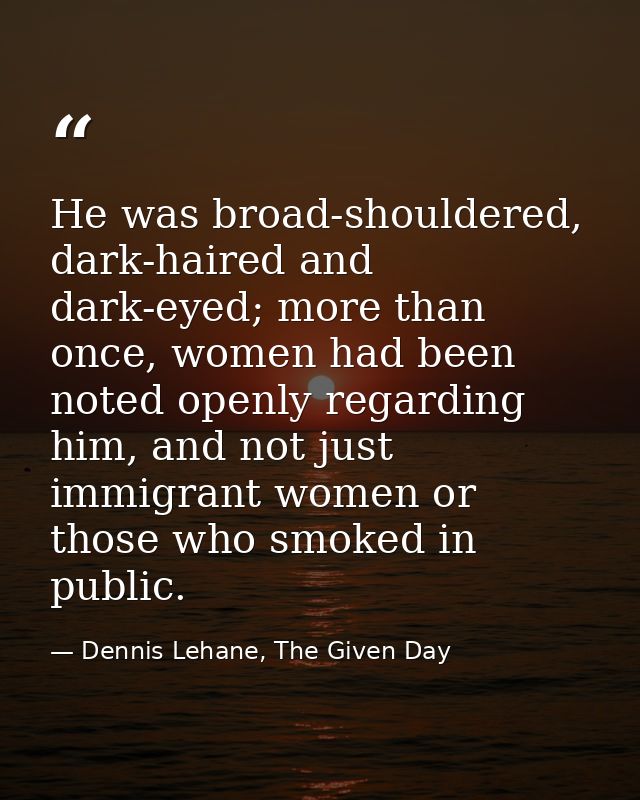 He was broad-shouldered, dark-haired and dark-eyed; more than once, women had been noted openly regarding him, and not j — Dennis Lehane, The Given Day