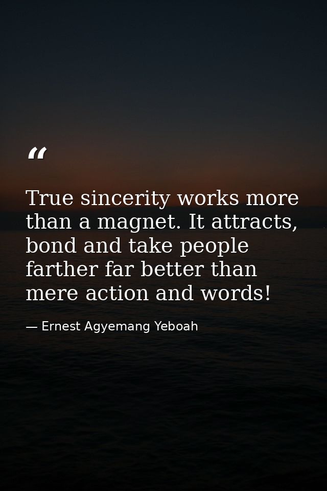 True sincerity works more than a magnet. It attracts, bond and take people farther far better than mere action and words — Ernest Agyemang Yeboah