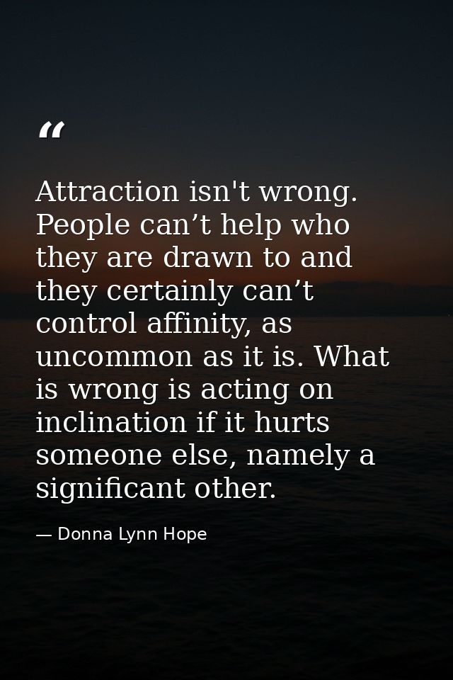 Attraction isn't wrong. People can’t help who they are drawn to and they certainly can’t control affinity, as uncommon a — Donna Lynn Hope