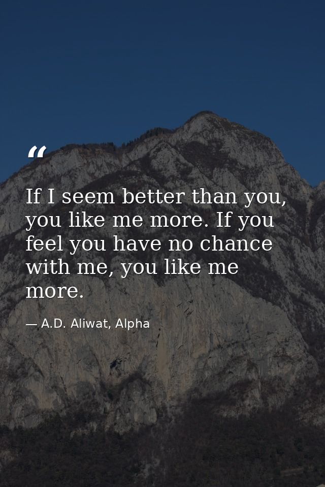 If I seem better than you, you like me more. If you feel you have no chance with me, you like me more. — A.D. Aliwat, Alpha
