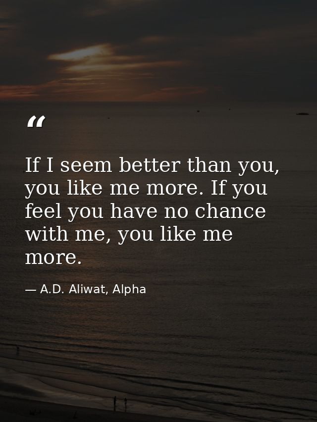 If I seem better than you, you like me more. If you feel you have no chance with me, you like me more. — A.D. Aliwat, Alpha