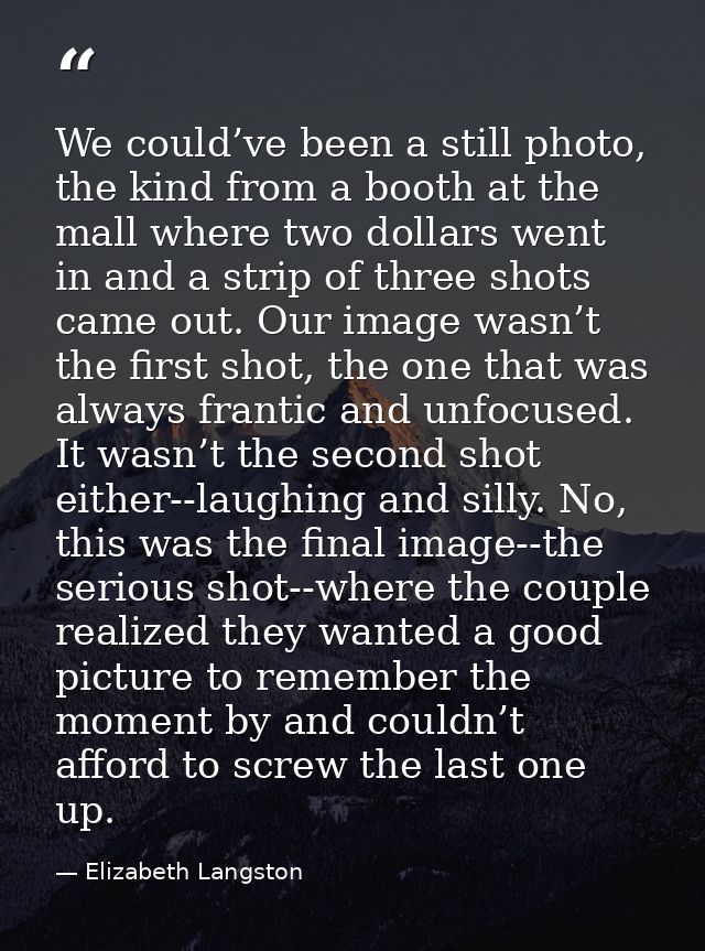 We could’ve been a still photo, the kind from a booth at the mall where two dollars went in and a strip of three shots c — Elizabeth Langston