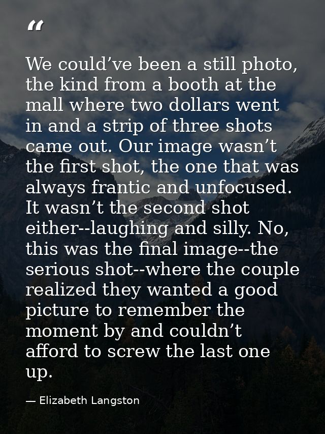 We could’ve been a still photo, the kind from a booth at the mall where two dollars went in and a strip of three shots c — Elizabeth Langston