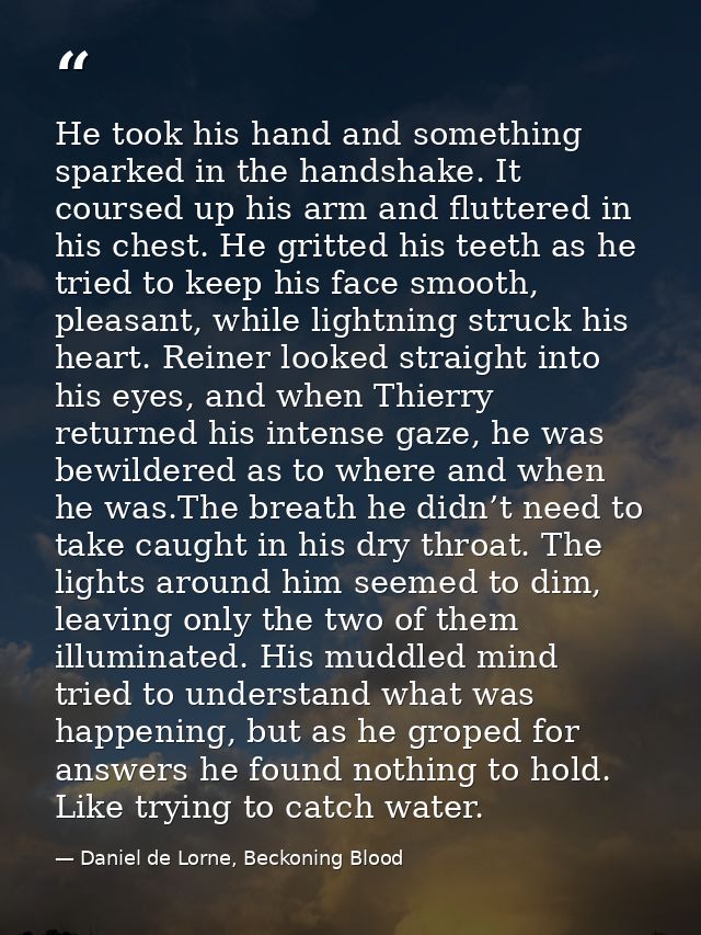 He took his hand and something sparked in the handshake. It coursed up his arm and fluttered in his chest. He gritted hi — Daniel de Lorne, Beckoning Blood