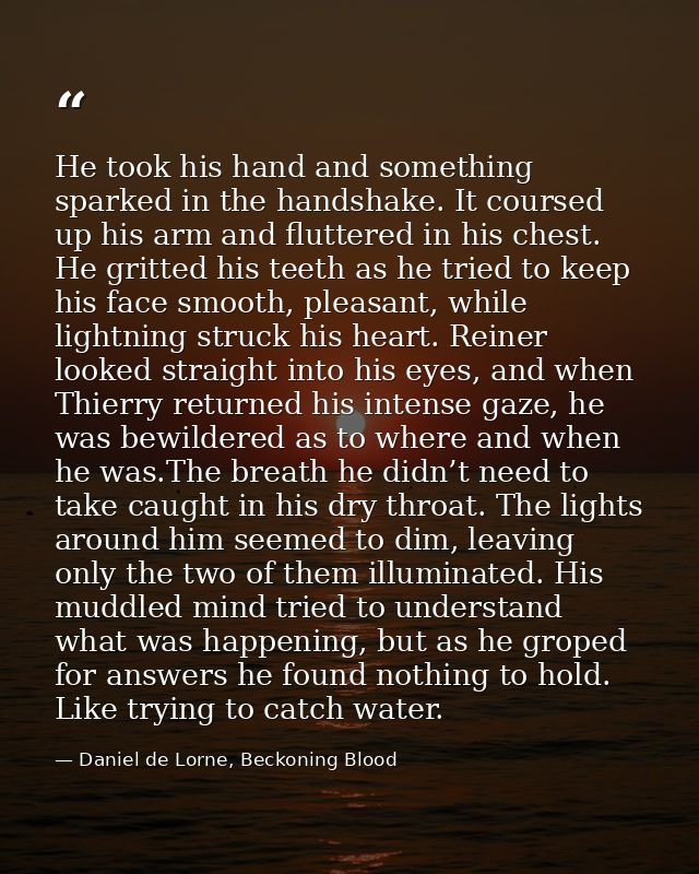 He took his hand and something sparked in the handshake. It coursed up his arm and fluttered in his chest. He gritted hi — Daniel de Lorne, Beckoning Blood