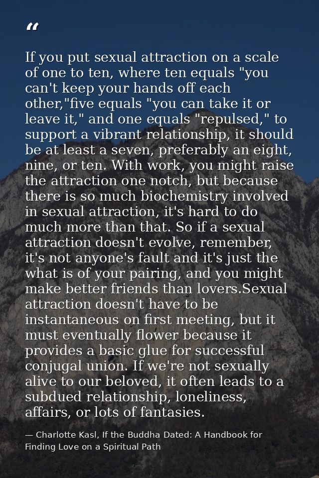 If you put sexual attraction on a scale of one to ten, where ten equals "you can't keep your hands off each other,"five  — Charlotte Kasl, If the Buddha Dated: A Handbook for Finding Love on a Spiritual Path