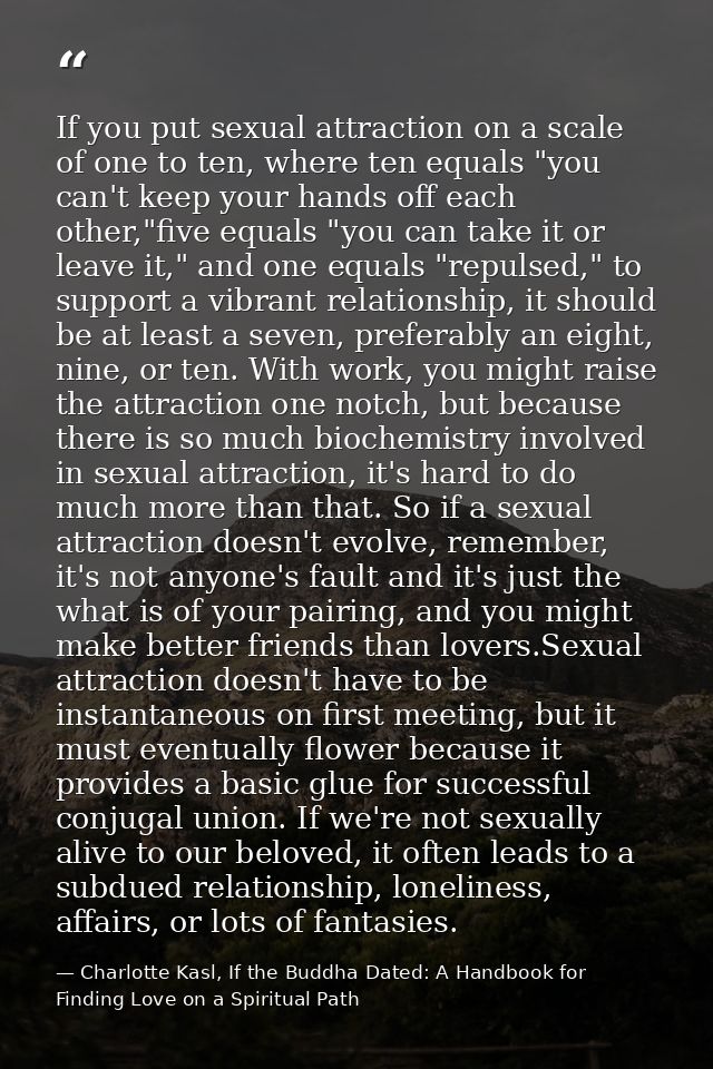 If you put sexual attraction on a scale of one to ten, where ten equals "you can't keep your hands off each other,"five  — Charlotte Kasl, If the Buddha Dated: A Handbook for Finding Love on a Spiritual Path