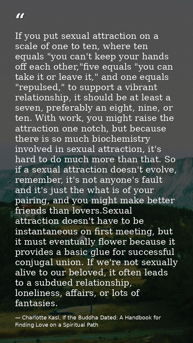 If you put sexual attraction on a scale of one to ten, where ten equals "you can't keep your hands off each other,"five  — Charlotte Kasl, If the Buddha Dated: A Handbook for Finding Love on a Spiritual Path