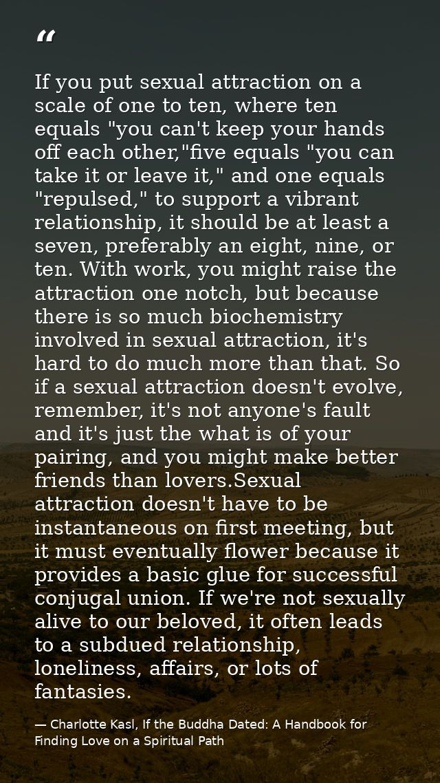 If you put sexual attraction on a scale of one to ten, where ten equals "you can't keep your hands off each other,"five  — Charlotte Kasl, If the Buddha Dated: A Handbook for Finding Love on a Spiritual Path