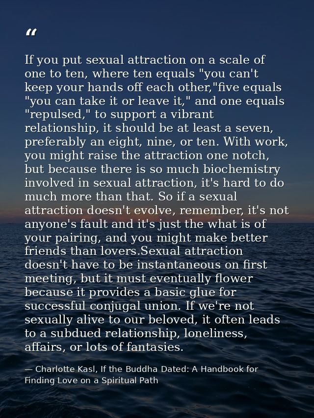 If you put sexual attraction on a scale of one to ten, where ten equals "you can't keep your hands off each other,"five  — Charlotte Kasl, If the Buddha Dated: A Handbook for Finding Love on a Spiritual Path