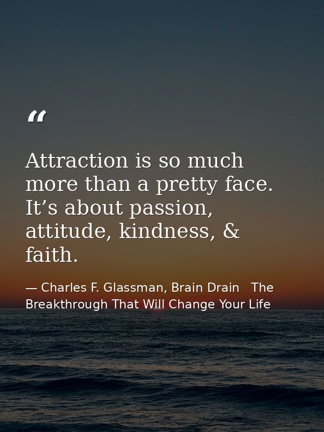 Attraction is so much more than a pretty face. It’s about passion, attitude, kindness, & faith. — Charles F. Glassman, Brain Drain   The Breakthrough That Will Change Your Life