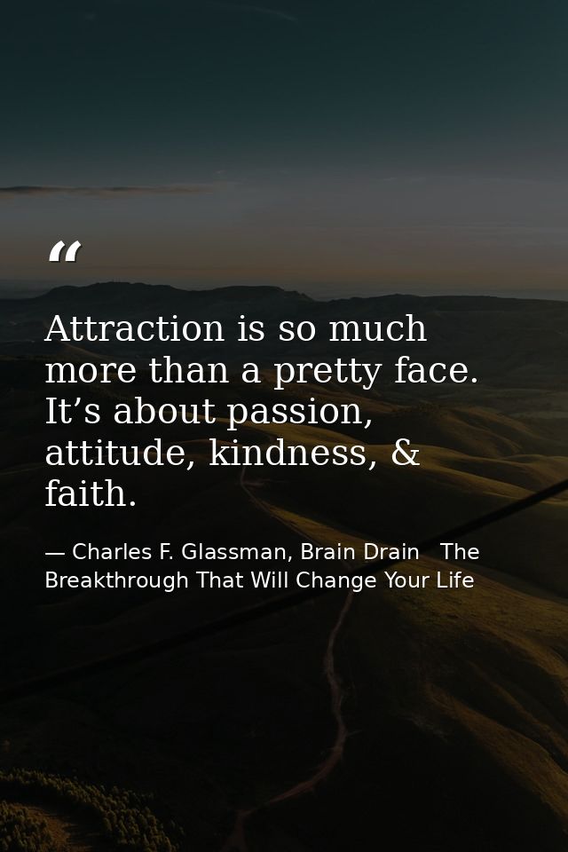 Attraction is so much more than a pretty face. It’s about passion, attitude, kindness, & faith. — Charles F. Glassman, Brain Drain   The Breakthrough That Will Change Your Life
