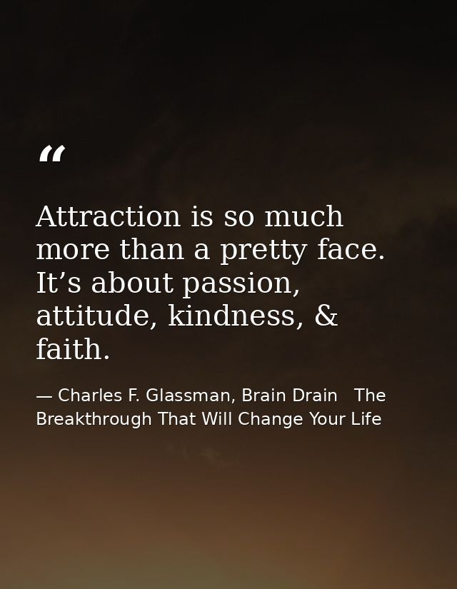Attraction is so much more than a pretty face. It’s about passion, attitude, kindness, & faith. — Charles F. Glassman, Brain Drain   The Breakthrough That Will Change Your Life