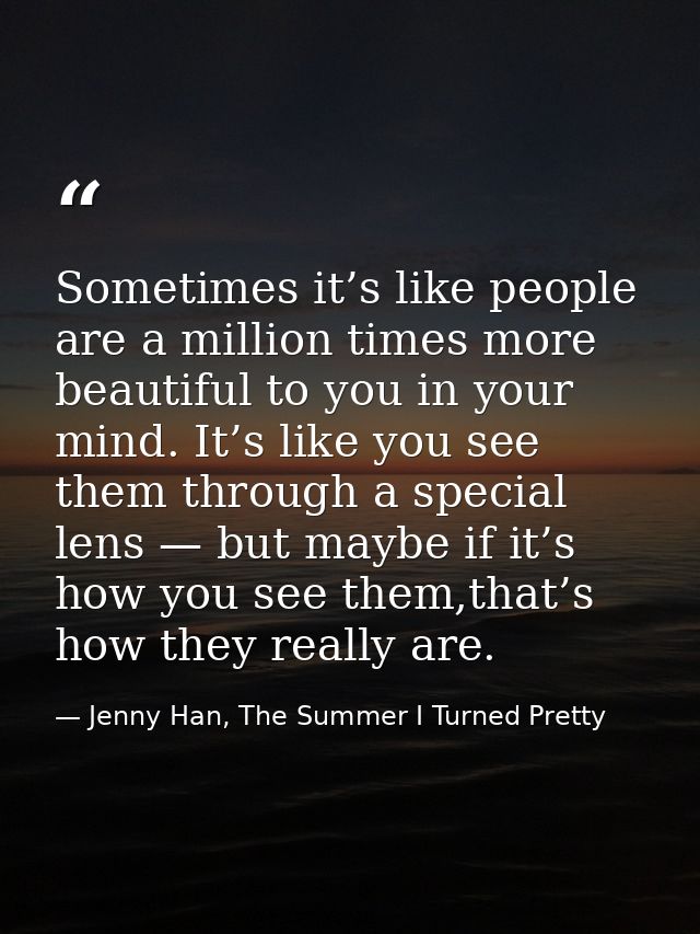 Sometimes it’s like people are a million times more beautiful to you in your mind. It’s like you see them through a spec — Jenny Han, The Summer I Turned Pretty