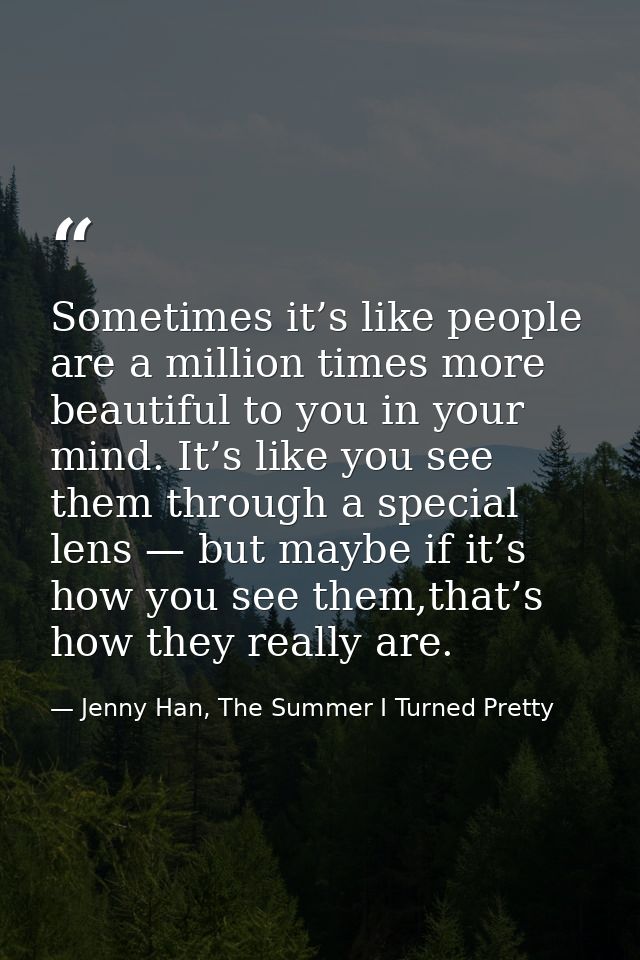 Sometimes it’s like people are a million times more beautiful to you in your mind. It’s like you see them through a spec — Jenny Han, The Summer I Turned Pretty