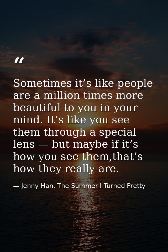 Sometimes it’s like people are a million times more beautiful to you in your mind. It’s like you see them through a spec — Jenny Han, The Summer I Turned Pretty